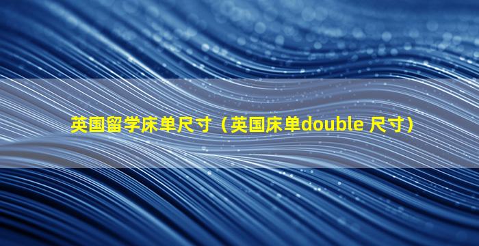 英国留学床单尺寸（英国床单double 尺寸）